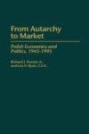 Praeger Publishers From Autarchy to Market: Polish Economics and Politics, 1945-1995