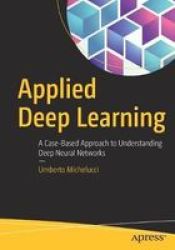 Applied Deep Learning - A Case-based Approach To Understanding Deep Neural Networks Paperback 1ST Ed.