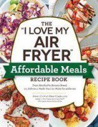 The I Love My Air Fryer Affordable Meals Recipe Book - From Meatloaf To Banana Bread 175 Delicious Meals You Can Make For Under $12 Paperback