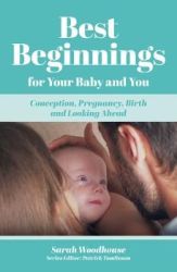 Best Beginnings For Your Baby And You - Conception Pregnancy Birth And Looking Ahead