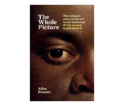 The Whole Picture: The Colonial Story Of The Art In Our Museums... And Why We Need To Talk About It - Alice Procter Hardcover