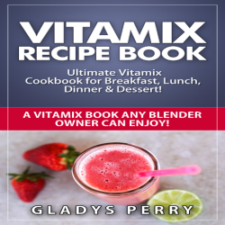 Vitamix Recipe Book: Ultimate Vitamix Cookbook For Breakfast Lunch Dinner & Dessert Vitamix Recipes? Yes But Not Just For Vitamix Blenders A Vitamix Book