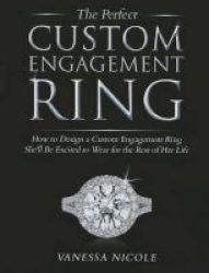 The Perfect Custom Engagement Ring - How To Design A Custom Engagement Ring She&#39 Ll Be Excited To Wear Hardcover