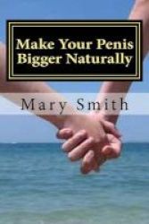 Make Your Penis Bigger Naturally - The Most Natural And Permanent Way Of Enlarging Your Penis Paperback