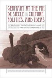 Germany At The Fin De Siecle: Culture, Politics, And Ideas