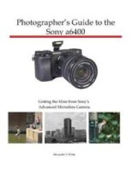 Photographer& 39 S Guide To The Sony A6400 - Getting The Most From Sony& 39 S Advanced Mirrorless Camera Paperback