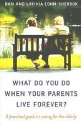 What Do You Do When Your Parents Live Forever?: A practical guide to caring for the elderly