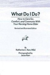 What Do I Do?: How to Care For, Comfort, and Commune With Your Nursing Home Elder