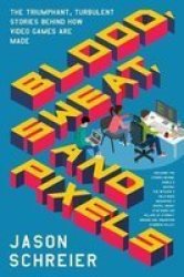 Blood Sweat And Pixels - The Triumphant Turbulent Stories Behind How Video Games Are Made Paperback