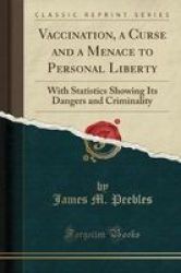 Vaccination A Curse And A Menace To Personal Liberty - With Statistics Showing Its Dangers And Criminality Classic Reprint Paperback