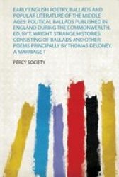 Early English Poetry Ballads And Popular Literature Of The Middle Ages - Political Ballads Published In England During The Commonwealth. Ed. By T. Wright. Strange Histories: Consisting Of Ballads And Other Poems Principally By Thomas Deloney. A Marriage T