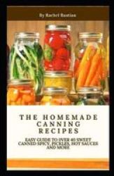 The Homemade Canning Recipes - Easy Guide To 0VER 40 Sweet Canned Spicy Pickles Hot Sauces And More Paperback