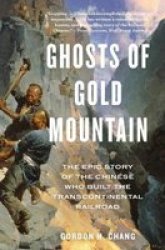 Ghosts Of Gold Mountain: The Epic Story Of The Chinese Who Built The Transcontinental Railroad - Gordon H. Chang Paperback