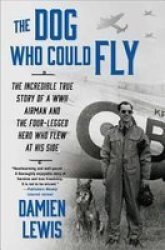 The Dog Who Could Fly - The Incredible True Story Of A Wwii Airman And The Four-legged Hero Who Flew At His Side Paperback