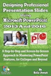 Designing Professional Presentation Slides Using Microsoft Powerpoint 2016 - A Step-by-step And Screen-by-screen Approach To Mastering Powerpoint Knowledge For College And Beyond Paperback
