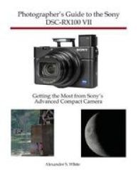 Photographer& 39 S Guide To The Sony DSC-RX100 Vii - Getting The Most From Sony& 39 S Advanced Compact Camera Paperback