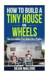 How To Build A Tiny House On Wheels - The Incredible Tiny Home On A Trailer Paperback