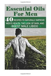 Essential Oils For Men: 40 Recipes To Naturally Improve Mens Health The Look Of Skin And Boost Male Libido: Young Living Essential Oils Guide Essential Oils Book Essential Oils For Weight Loss