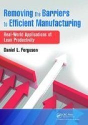 Removing The Barriers To Efficient Manufacturing - Real-world Applications Of Lean Productivity Hardcover