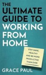 The Ultimate Guide To Working From Home - How To Stay Sane Healthy And Be More Productive Than Ever Hardcover