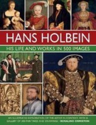 Holbein: His Life And Works In 500 Images - An Illustrated Exploration Of The Artist His Life And Context With A Gallery Of His Paintings And Drawings Hardcover