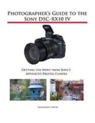 Photographer& 39 S Guide To The Sony DSC-RX10 Iv - Getting The Most From Sony& 39 S Advanced Digital Camera Paperback