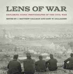 Lens Of War - Exploring Iconic Photographs Of The Civil War Hardcover