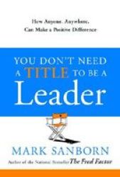 You Don& 39 T Need A Title To Be A Leader - How Anyone Anywhere Can Make A Positive Difference Hardcover