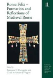 Roma Felix - Formation and Reflections of Medieval Rome Church, Faith and Culture in the Medieval West