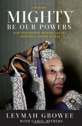 Mighty Be Our Powers: How Sisterhood Prayer And Sex Changed A Nation At War By Leymah Gbowee 2011