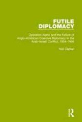 Futile Diplomacy Volume 4 - Operation Alpha And The Failure Of Anglo-american Coercive Diplomacy In The Arab-israeli Conflict 1954-1956 Hardcover