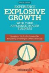 Experience Explosive Growth With Your Appliance Dealer Business - Secrets To 10x Profits Leadership Innovation & Gaining An Unfair Advantage Paperback
