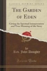 The Garden Of Eden - Giving The Spiritual Interpretation And True Meaning Of The Story Classic Reprint Paperback