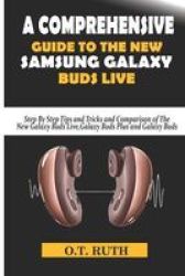 A Comprehensive Guide To The New Samsung Galaxy Buds Live - Step By Step Tips And Tricks And Comparison Of The New Galaxy Buds Live Galaxy Buds Plus And Galaxy Buds Paperback