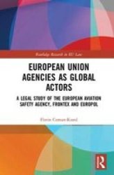European Union Agencies As Global Actors - A Legal Study Of The European Aviation Safety Agency Frontex And Europol Hardcover