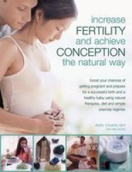 Increase Fertility and Achieve Conception the Natural Way: Boost your Chances of Getting Pregnant and Prepare for a Successful Birth and a Healthy Baby ... Therapies, Diet and Simple Exercise regimes