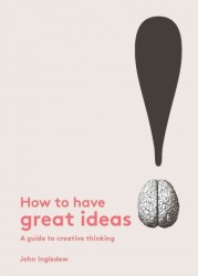 How To Have Great Ideas: A Guide To Creative Thinking And Problem Solving - A Guide To Creative Thinking Paperback