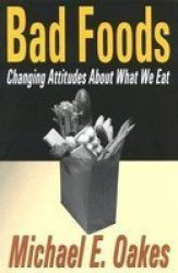 Bad Foods: Changing Attitudes About What We Eat by Michael Oakes