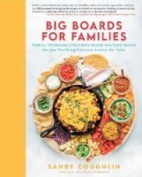Big Boards For Families - Healthy Wholesome Charcuterie Boards And Food Spread Recipes That Bring Everyone Around The Table Hardcover