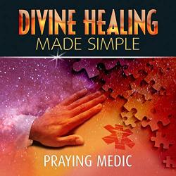 Divine Healing Made Simple: Simplifying The Supernatural To Make Healing And Miracles A Part Of Your Everyday Life