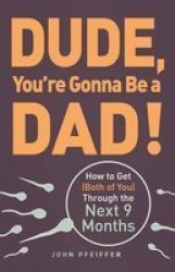 Dude, You're Gonna be a Dad! - How to Get Both of You Through the Next 9 Months