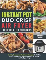 Instant Pot Duo Crisp Air Fryer Cookbook For Beginners: Quick Easy And Delicious Recipes To Air Fry Roast Bakes And Dehydrate With Your Instant Pot Air Fryer Crisp