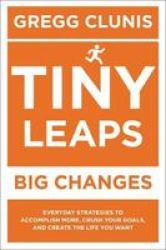 Tiny Leaps Big Changes - Everyday Strategies To Accomplish More Crush Your Goals And Create The Life You Want Paperback