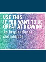 Use This If You Want To Be Great At Drawing - An Inspirational Sketchbook Notebook Blank Book