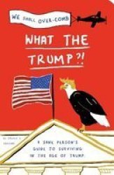 What The Trump? - A Sane Person& 39 S Guide To Surviving In The Age Of Trump Paperback