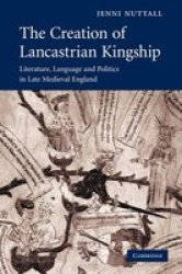The Creation of Lancastrian Kingship: Literature, Language and Politics in Late Medieval England Cambridge Studies in Medieval Literature