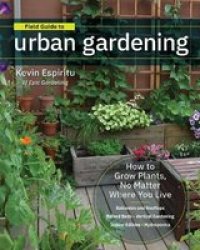 Field Guide To Urban Gardening - How To Grow Plants No Matter Where You Live: Raised Beds Vertical Gardening Indoor Edibles Balconies And Rooftops Hydroponics Paperback