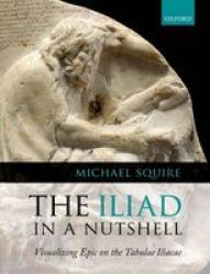 The Iliad In A Nutshell - Visualizing Epic On The Tabulae Iliacae Hardcover