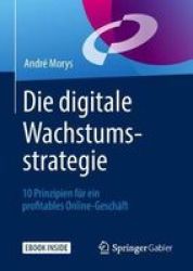 Die Digitale Wachstumsstrategie - 10 Prinzipien F R Ein Profitables Online-gesch Ft German Book 1. Aufl. 2018 Ed.