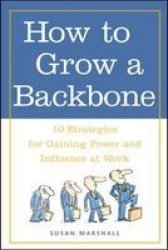 How To Grow A Backbone : 10 Strategies For Gaining Power And Influence At Work